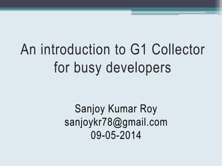 An introduction to G1 Collector
for busy developers
Sanjoy Kumar Roy
sanjoykr78@gmail.com
09-05-2014
 