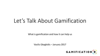Let’s Talk About Gamification
What is gamification and how it can help us
Vasilis Gkogkidis – January 2017
 