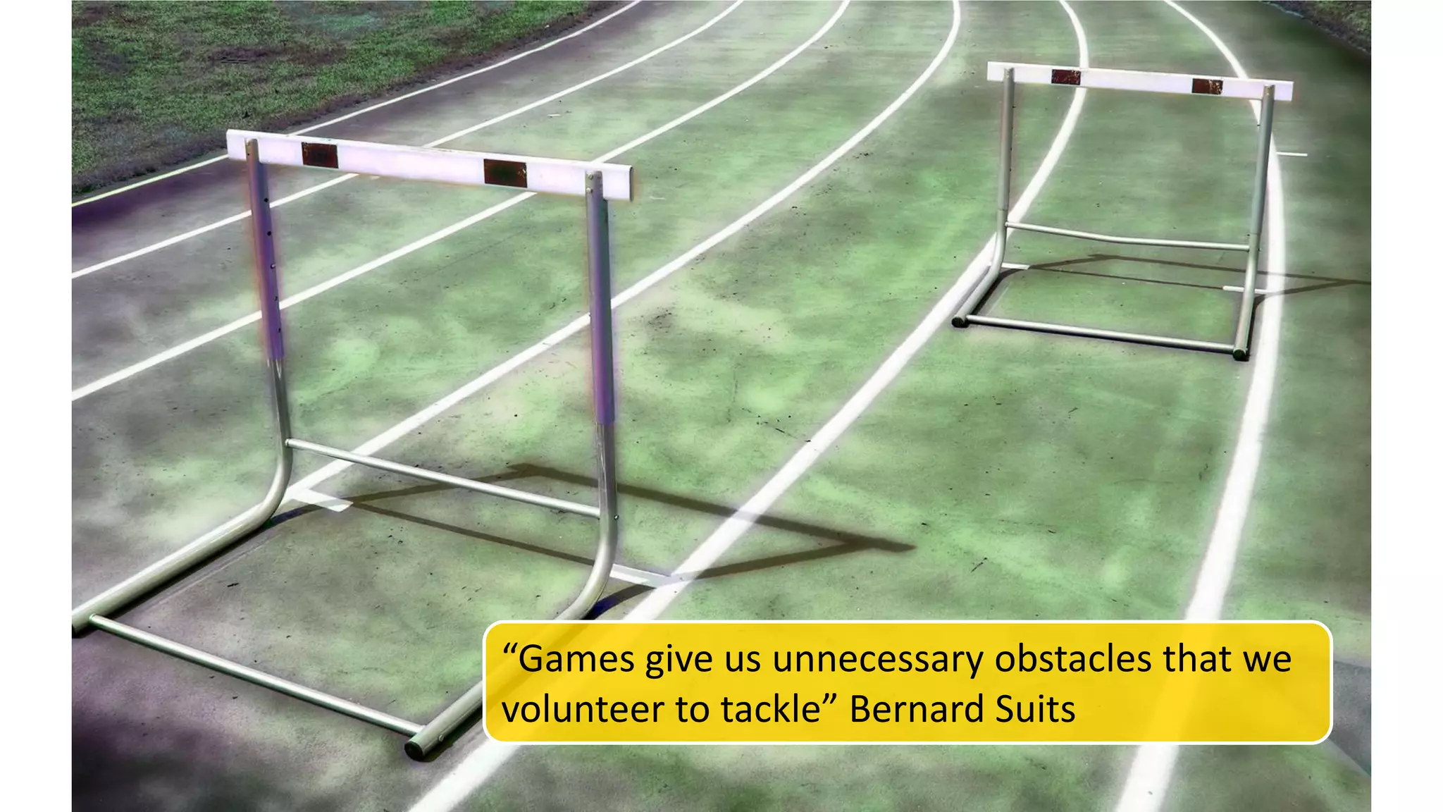 “Games give us unnecessary obstacles that we
volunteer to tackle” Bernard Suits