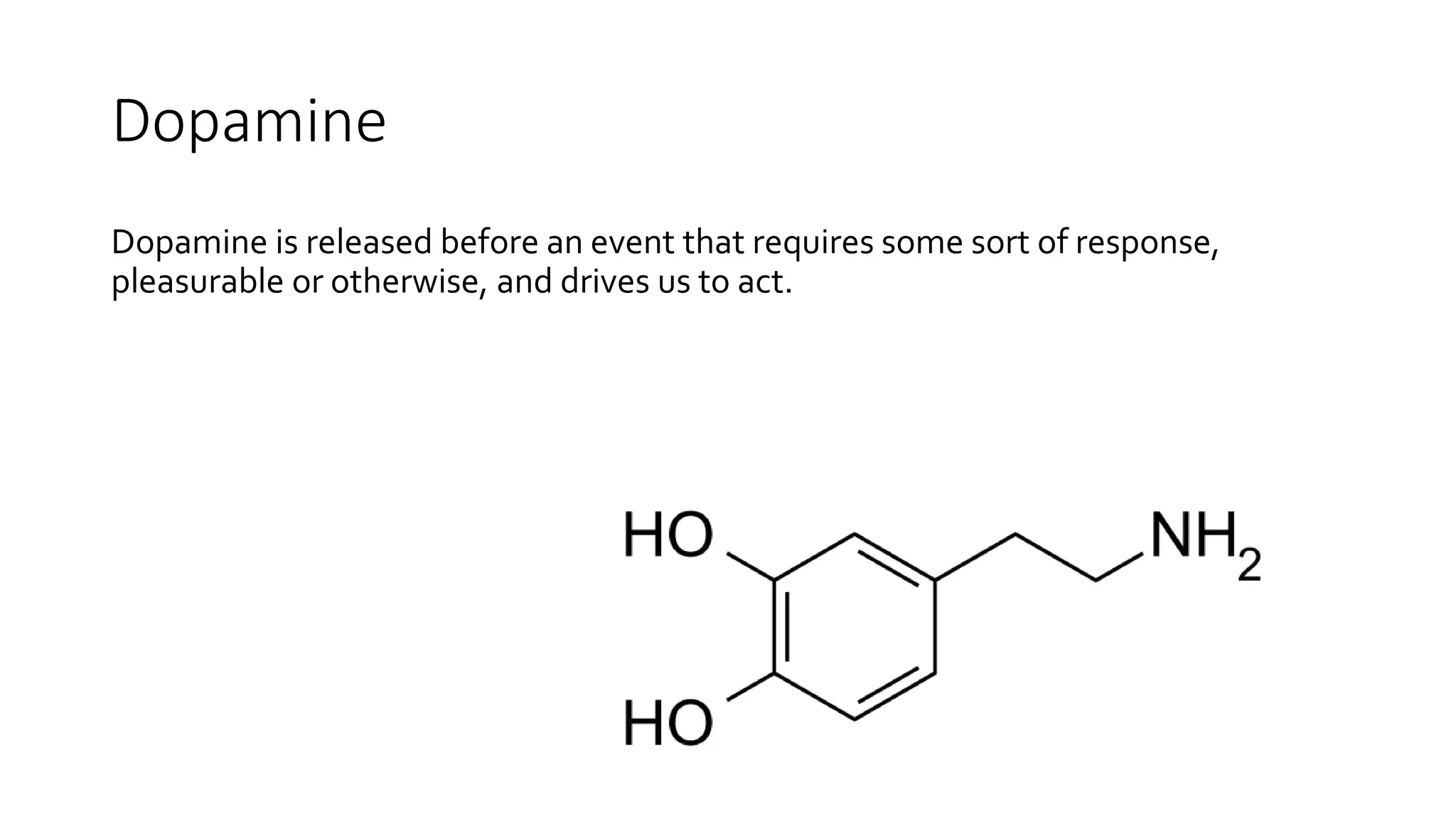 Dopamine
Dopamine is released before an event that requires some sort of response,
pleasurable or otherwise, and drives us to act.