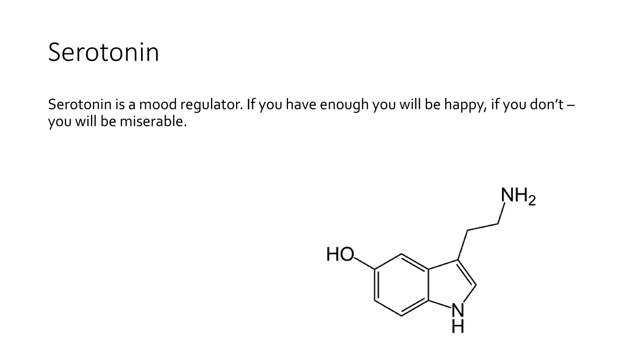Serotonin
Serotonin is a mood regulator. If you have enough you will be happy, if you don’t –
you will be miserable.