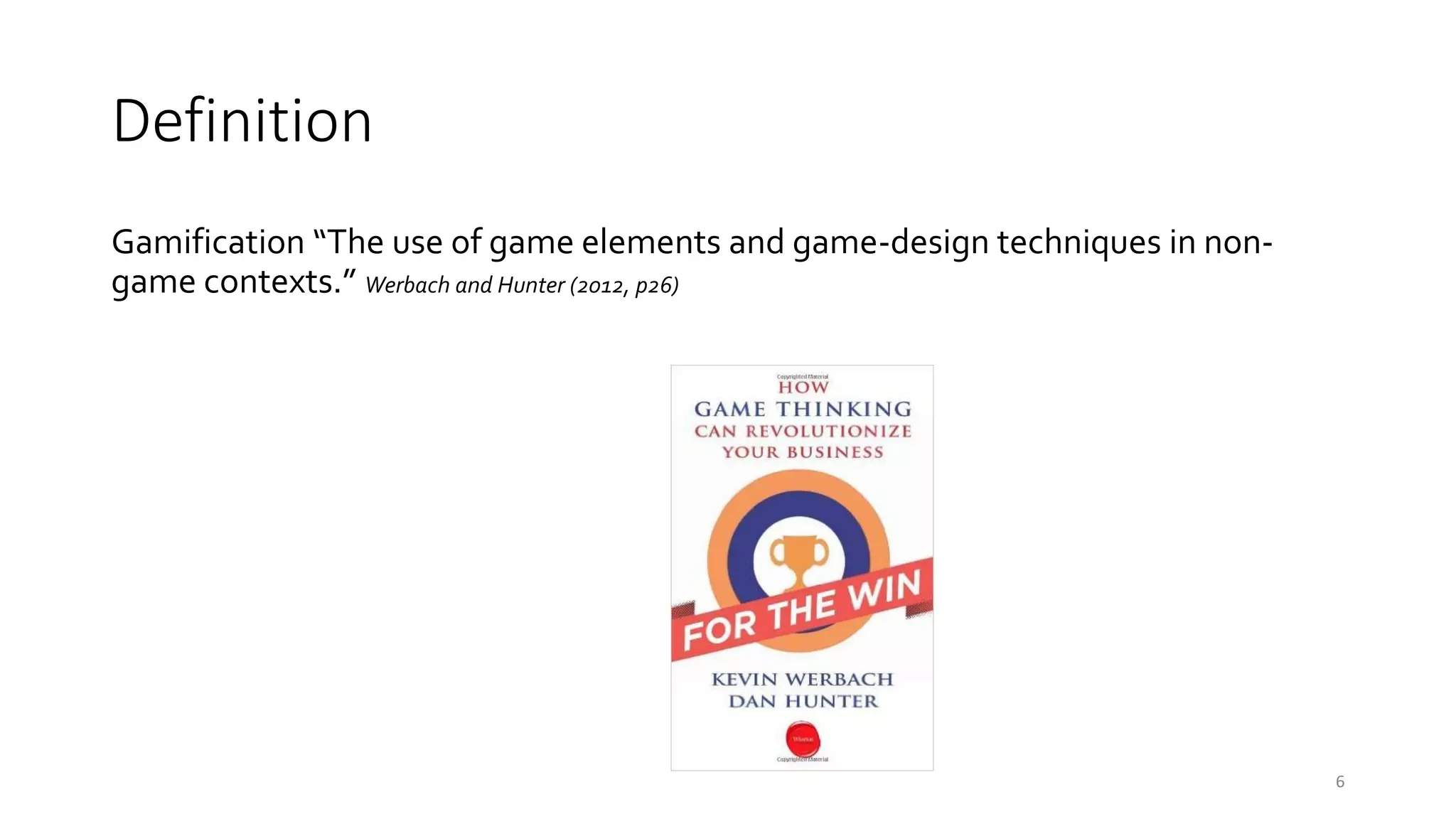 Definition
Gamification “The use of game elements and game-design techniques in non-
game contexts.” Werbach and Hunter (2012, p26)
6