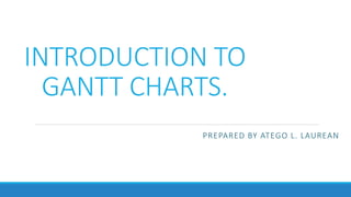 INTRODUCTION TO
GANTT CHARTS.
PREPARED BY ATEGO L. LAUREAN
 