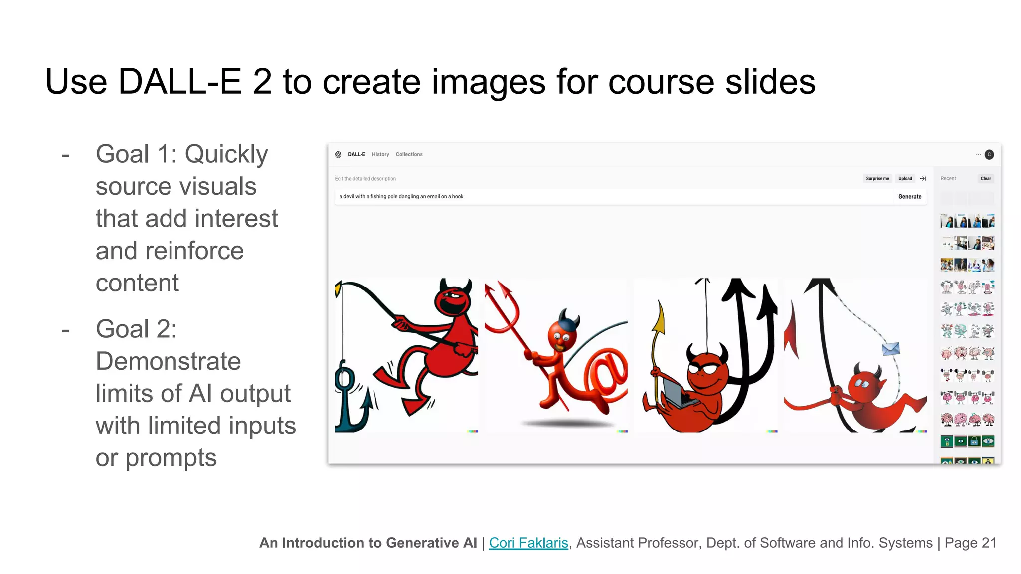 An Introduction to Generative AI | Cori Faklaris, Assistant Professor, Dept. of Software and Info. Systems | Page 21
Use DALL-E 2 to create images for course slides
- Goal 1: Quickly
source visuals
that add interest
and reinforce
content
- Goal 2:
Demonstrate
limits of AI output
with limited inputs
or prompts
 
