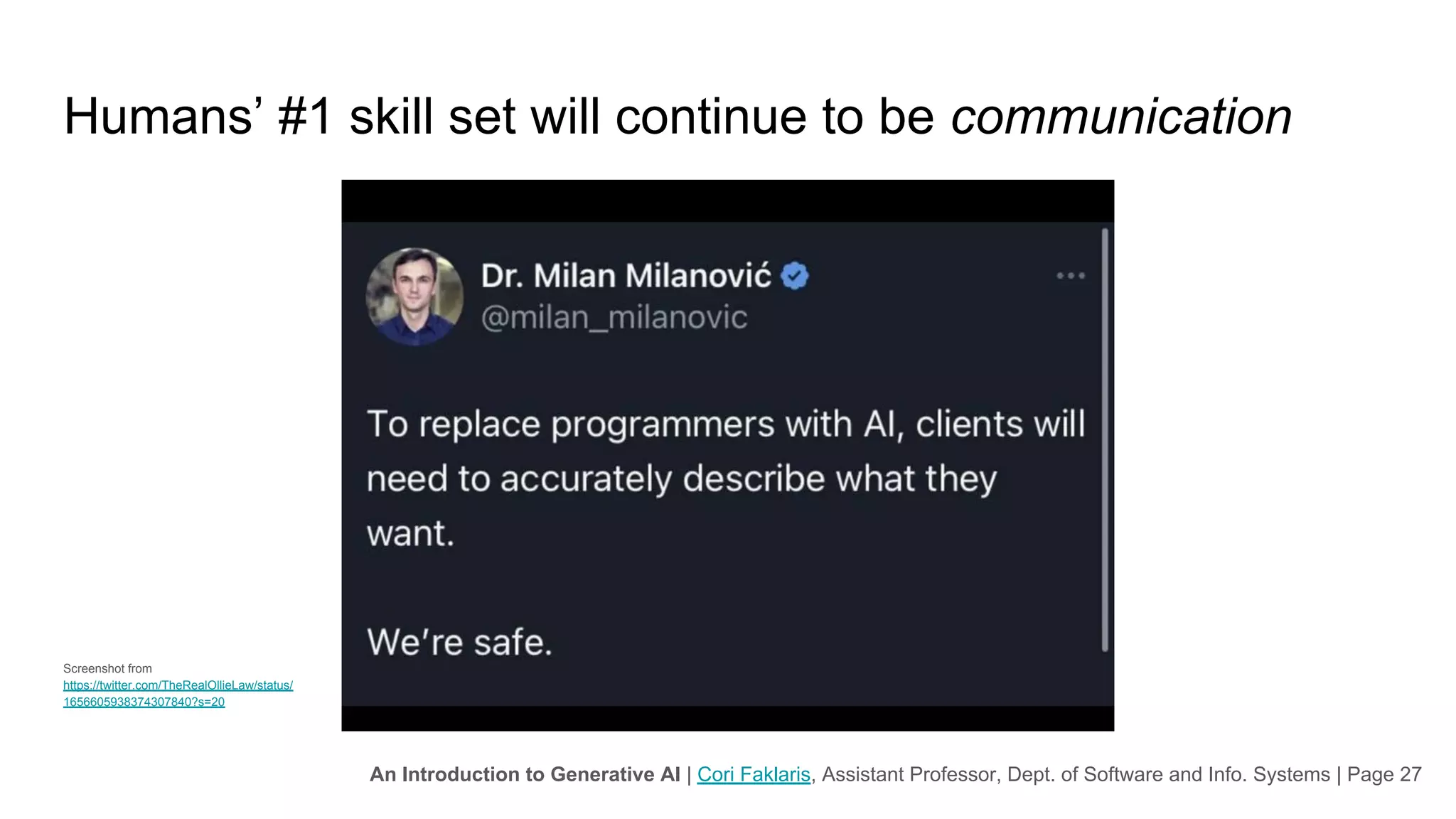 An Introduction to Generative AI | Cori Faklaris, Assistant Professor, Dept. of Software and Info. Systems | Page 27
Humans’ #1 skill set will continue to be communication
Screenshot from
https://twitter.com/TheRealOllieLaw/status/
1656605938374307840?s=20
 
