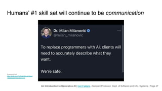 An Introduction to Generative AI | Cori Faklaris, Assistant Professor, Dept. of Software and Info. Systems | Page 27
Humans’ #1 skill set will continue to be communication
Screenshot from
https://twitter.com/TheRealOllieLaw/status/
1656605938374307840?s=20
 