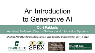 An Introduction
to Generative AI
Cori Faklaris
Assistant Professor, Dept. of Software and Information Systems
Charlotte AI Institute for Smarter Learning, UNC Charlotte Dubois Center, May 18, 2023
 