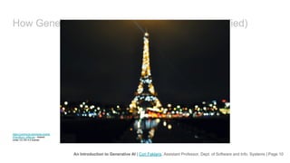 An Introduction to Generative AI | Cori Faklaris, Assistant Professor, Dept. of Software and Info. Systems | Page 10
How Generative AI works (admittedly oversimplified)
Ted Chiang’s analogy = “unreliable photocopier” / blurry JPEG image
https://commons.wikimedia.org/wik
i/File:Blurry_eiffel.jpg - shared
under CC-SA 4.0 license
 
