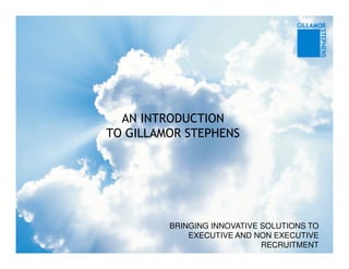 AN INTRODUCTION
TO GILLAMOR STEPHENS




         BRINGING INNOVATIVE SOLUTIONS TO
             EXECUTIVE AND NON EXECUTIVE
                             RECRUITMENT
 
