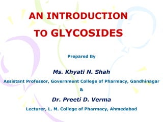AN INTRODUCTIONAN INTRODUCTION
TOTO GLYCOSIDESGLYCOSIDES
Prepared By
Ms. Khyati N. Shah
Assistant Professor, Government College of Pharmacy, Gandhinagar
&
Dr. Preeti D. Verma
Lecturer, L. M. College of Pharmacy, Ahmedabad
 