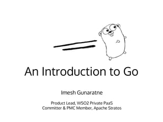 An Introduction to Go
Imesh Gunaratne
Product Lead, WSO2 Private PaaS
Committer & PMC Member, Apache Stratos
 