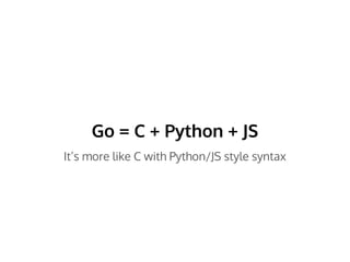 Go = C + Python + JS
It’s more like C with Python/JS style syntax
 