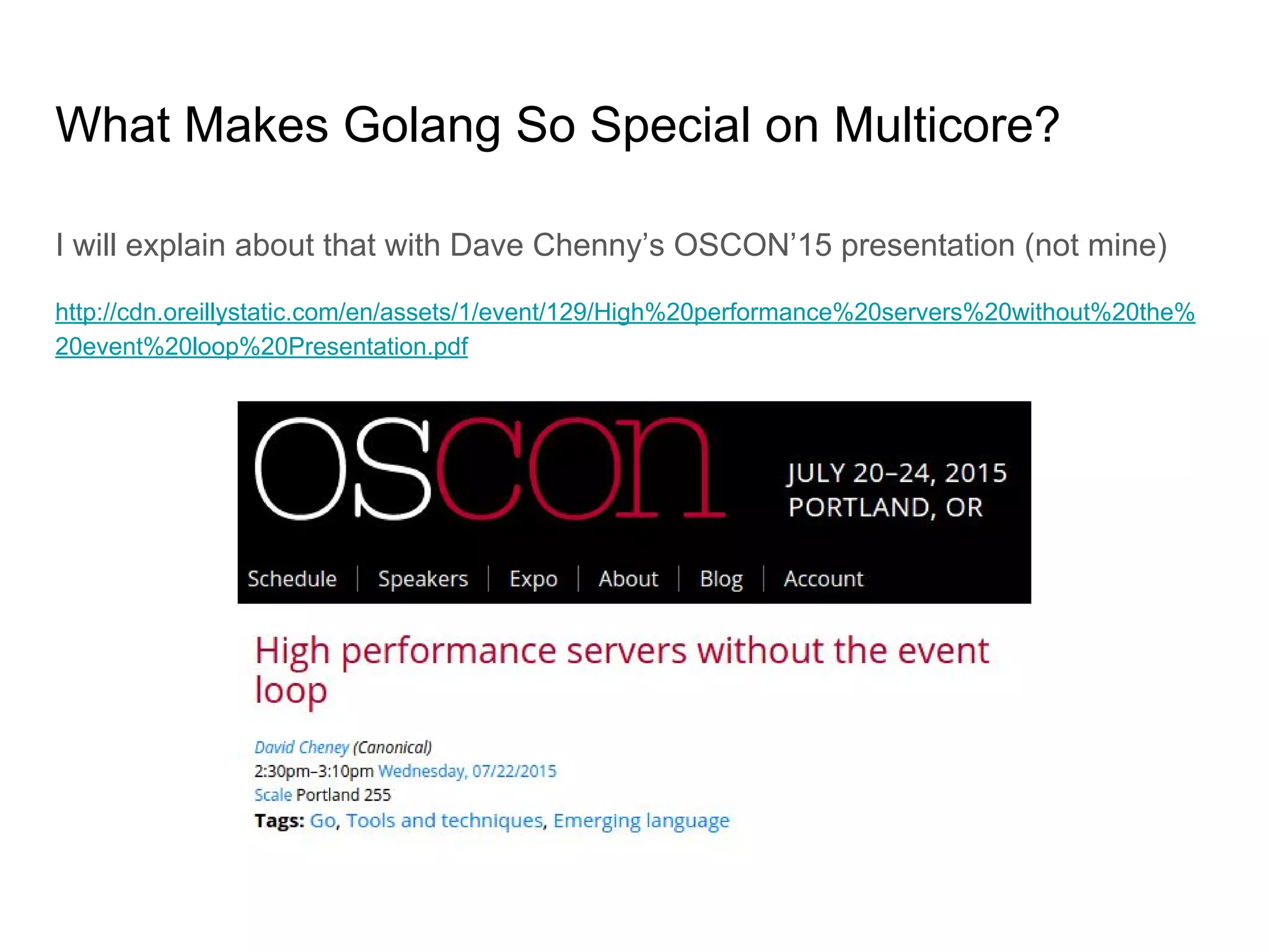 What Makes Golang So Special on Multicore? I will explain about that with Dave Chenny’s OSCON’15 presentation (not mine) http://cdn.oreillystatic.com/en/assets/1/event/129/High%20performance%20servers%20without%20the% 20event%20loop%20Presentation.pdf 