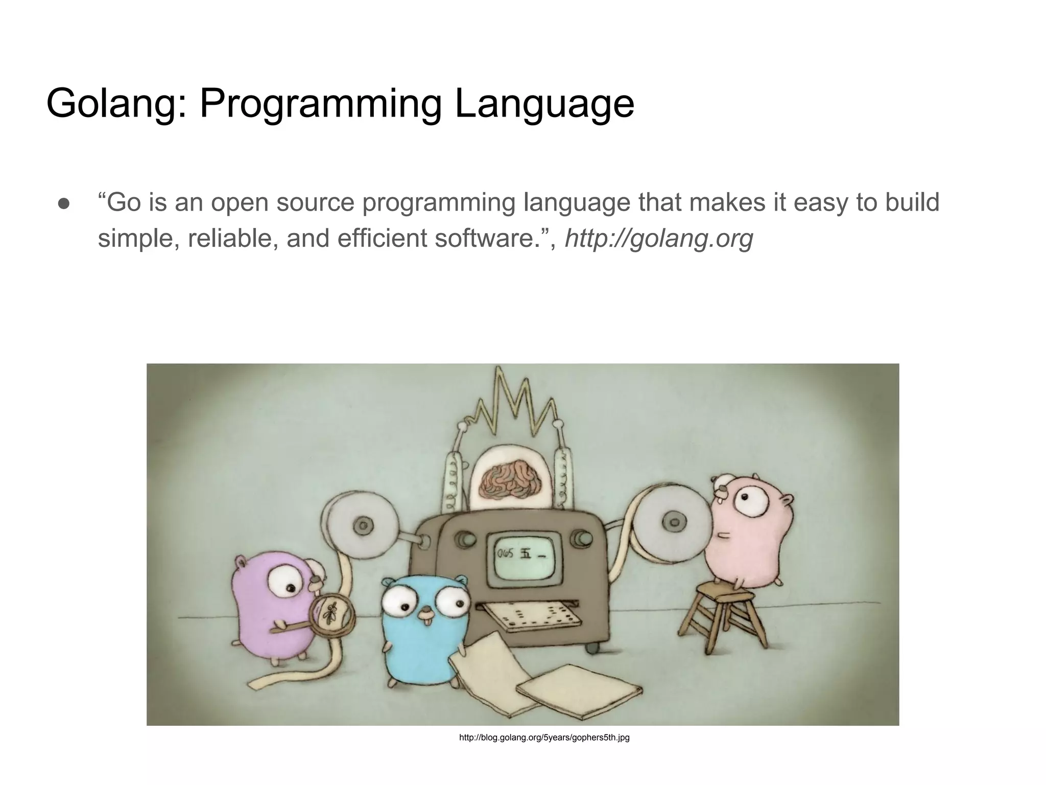 Golang: Programming Language ● “Go is an open source programming language that makes it easy to build simple, reliable, and efficient software.”, http://golang.org http://blog.golang.org/5years/gophers5th.jpg 