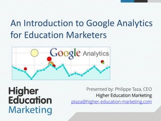 An Introduction to Google Analytics 
for Education Marketers 
Presented by: Philippe Taza, CEO 
Higher Education Marketing 
ptaza@higher-education-marketing.com 
 