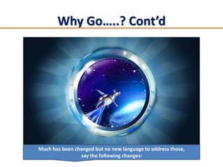 Why Go…..? Cont’d




Much has been changed but no new language to address those,
                say the following changes:
 
