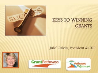 KEYS TO WINNING GRANTS 
Jule’ Colvin, President & CEO 
 