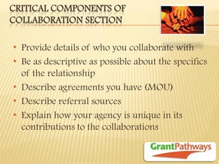 CRITICAL COMPONENTS OF COLLABORATION SECTION 
•Provide details of who you collaborate with 
•Be as descriptive as possible about the specifics of the relationship 
•Describe agreements you have (MOU) 
•Describe referral sources 
•Explain how your agency is unique in its contributions to the collaborations  