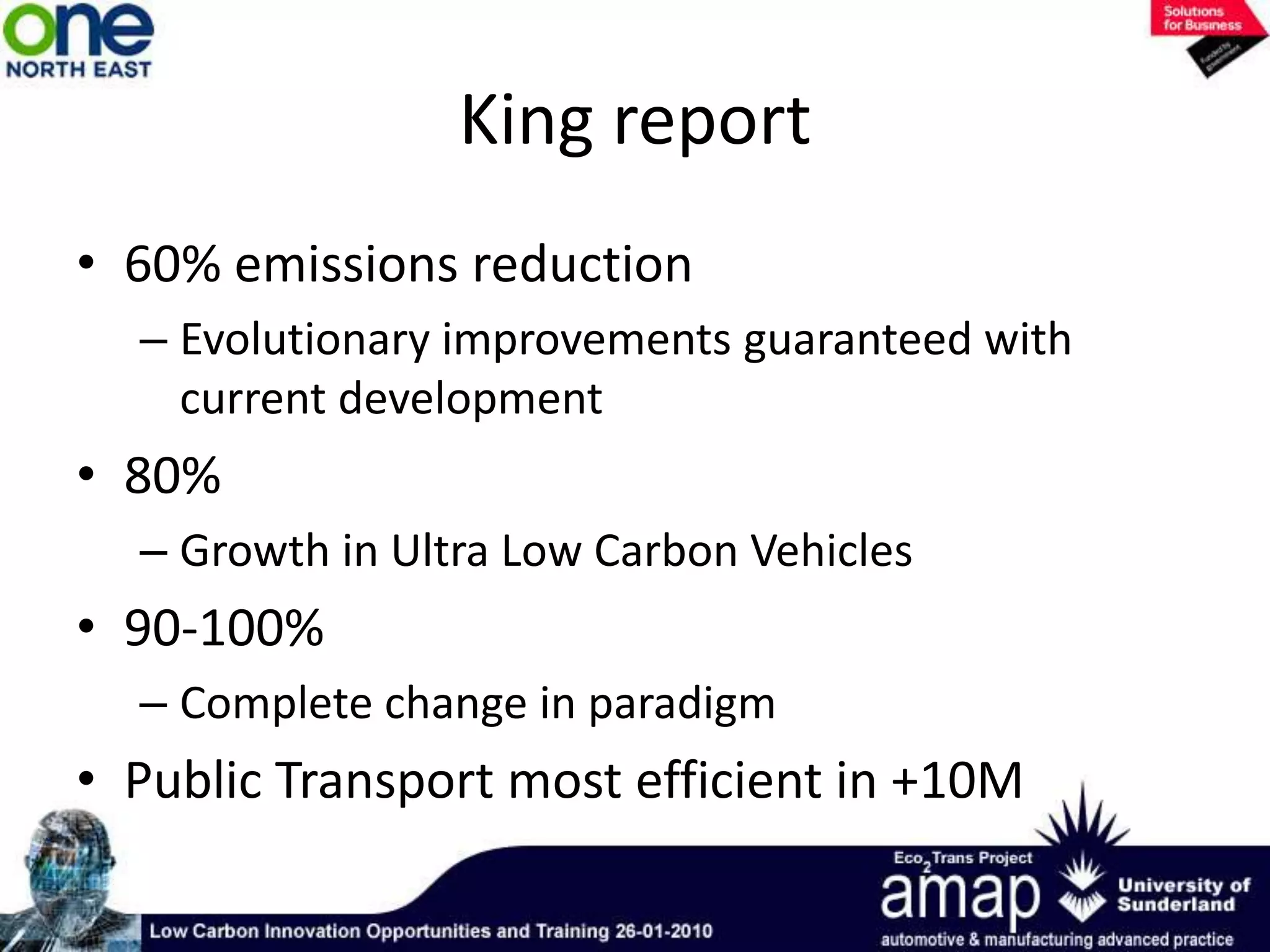 King report60% emissions reductionEvolutionary improvements guaranteed with current development80%Growth in Ultra Low Carbon Vehicles90-100% Complete change in paradigmPublic Transport most efficient in +10M