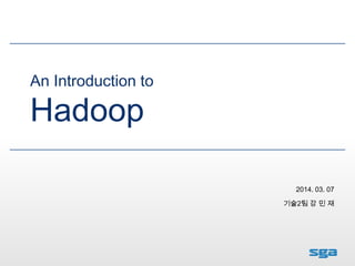 An Introduction to
Hadoop
기술2팀 강 민 재
2014. 03. 07
 