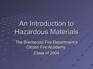 An Introduction to Hazardous Materials The Brentwood Fire Department’s Citizen Fire Academy  Class of 2004 