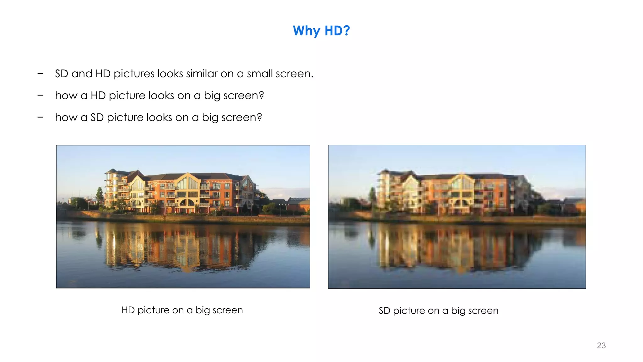 Why HD?
− SD and HD pictures looks similar on a small screen.
− how a HD picture looks on a big screen?
− how a SD picture looks on a big screen?
HD picture on a big screen SD picture on a big screen
23
 