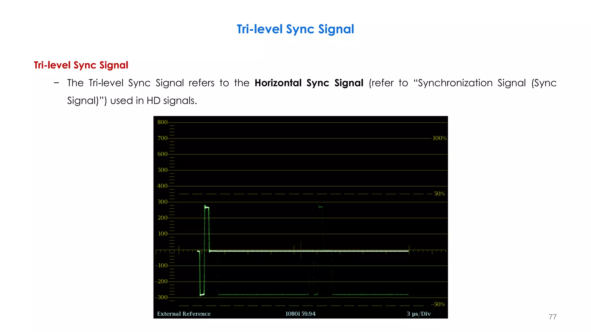 Tri-level Sync Signal
− The Tri-level Sync Signal refers to the Horizontal Sync Signal (refer to “Synchronization Signal (Sync
Signal)”) used in HD signals.
77
Tri-level Sync Signal
 