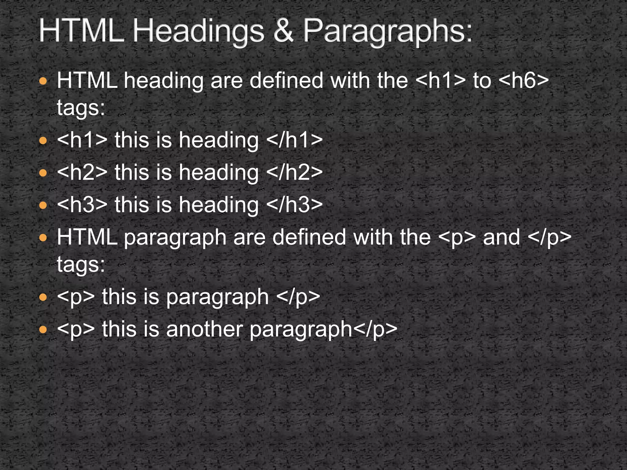 HTML heading are defined with the <h1> to <h6> 
tags: 
 <h1> this is heading </h1> 
 <h2> this is heading </h2> 
 <h3> this is heading </h3> 
 HTML paragraph are defined with the <p> and </p> 
tags: 
 <p> this is paragraph </p> 
 <p> this is another paragraph</p> 
 