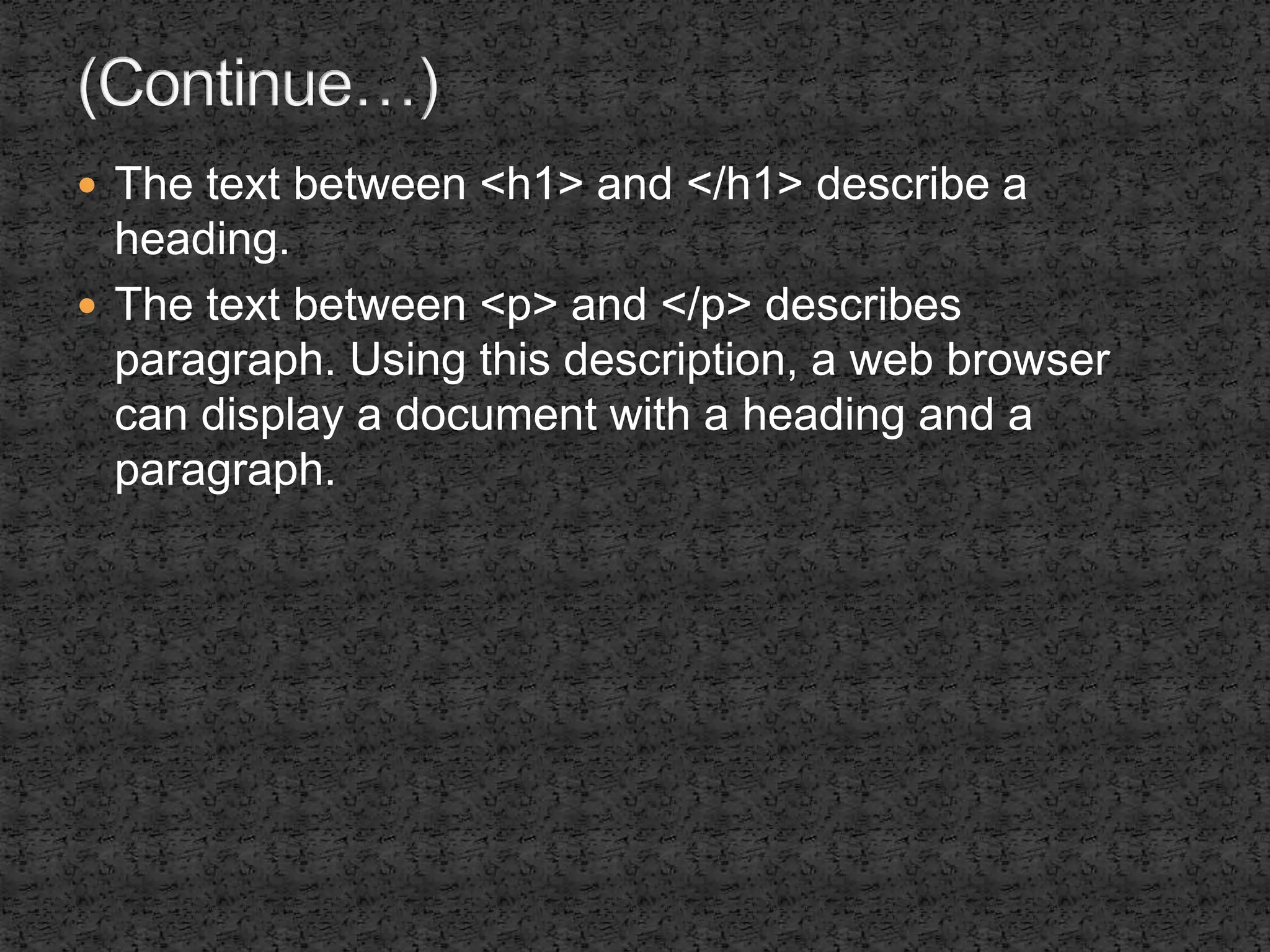  The text between <h1> and </h1> describe a 
heading. 
 The text between <p> and </p> describes 
paragraph. Using this description, a web browser 
can display a document with a heading and a 
paragraph. 
 