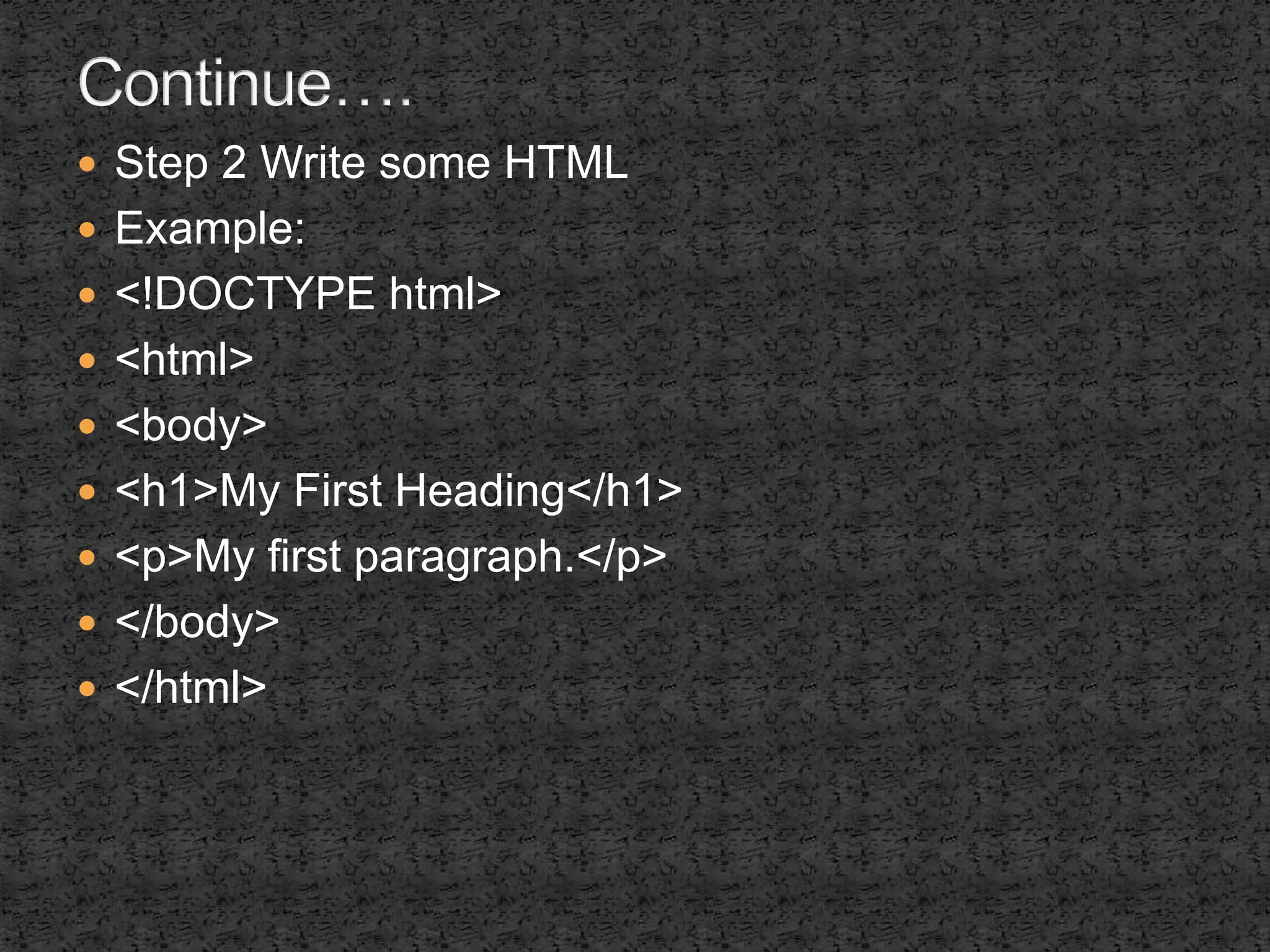  Step 2 Write some HTML 
 Example: 
 <!DOCTYPE html> 
 <html> 
 <body> 
 <h1>My First Heading</h1> 
 <p>My first paragraph.</p> 
 </body> 
 </html> 
 
