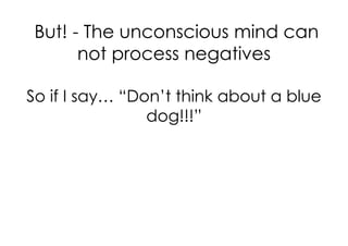 But! - The unconscious mind can
       not process negatives

So if I say… “Don’t think about a blue
                dog!!!”
 