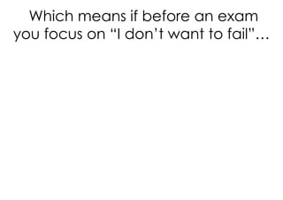 Which means if before an exam
you focus on “I don’t want to fail”…
 