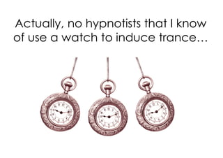Actually, no hypnotists that I know
of use a watch to induce trance…
 