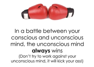In a battle between your
conscious and unconscious
mind, the unconscious mind
        always wins
   (Don’t try to work against your
unconscious mind, it will kick your ass!)
 