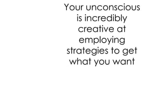 Your unconscious
    is incredibly
     creative at
     employing
 strategies to get
  what you want
 