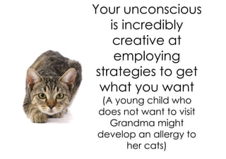 Your unconscious
    is incredibly
     creative at
     employing
 strategies to get
  what you want
 (A young child who
does not want to visit
   Grandma might
develop an allergy to
      her cats)
 