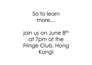 So to learn
    more…

join us on June  8th

   at 7pm at the
Fringe Club, Hong
       Kong!
 