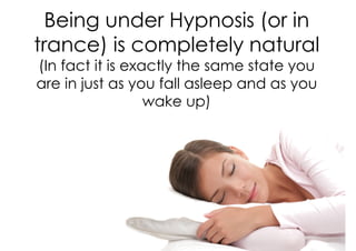 Being under Hypnosis (or in
trance) is completely natural
(In fact it is exactly the same state you
are in just as you fall asleep and as you
                  wake up)
 