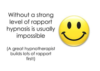 Without a strong
 level of rapport
hypnosis is usually
    impossible

(A great hypnotherapist
  builds lots of rapport
           first!)
 