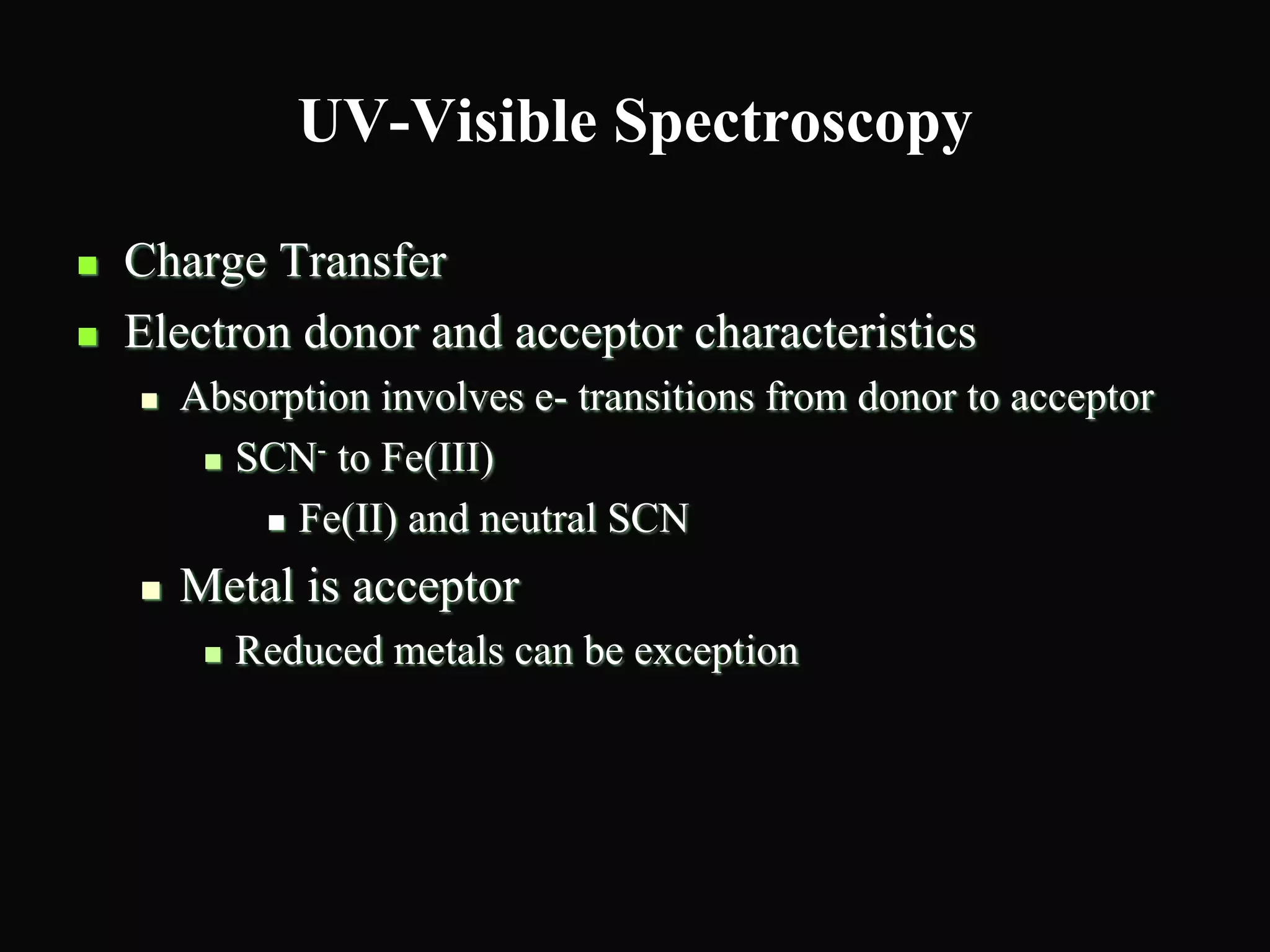 UV-Visible Spectroscopy
 Charge Transfer
 Electron donor and acceptor characteristics
 Absorption involves e- transitions from donor to acceptor
 SCN- to Fe(III)
 Fe(II) and neutral SCN
 Metal is acceptor
 Reduced metals can be exception
 