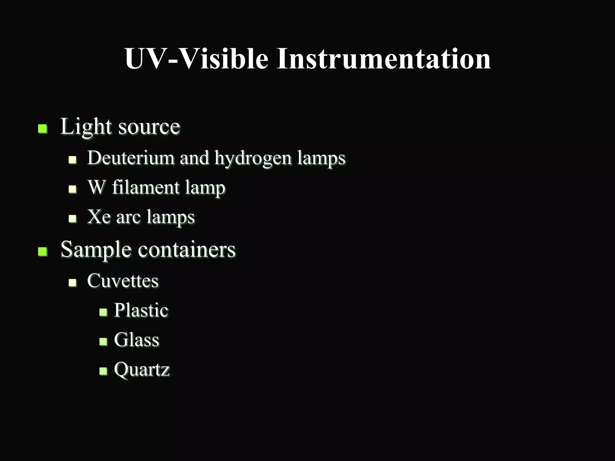 UV-Visible Instrumentation
 Light source
 Deuterium and hydrogen lamps
 W filament lamp
 Xe arc lamps
 Sample containers
 Cuvettes
 Plastic
 Glass
 Quartz
 
