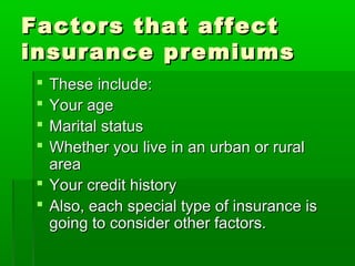 Factors that affectFactors that affect
insurance premiumsinsurance premiums
 These include:These include:
 Your ageYour age
 Marital statusMarital status
 Whether you live in an urban or ruralWhether you live in an urban or rural
areaarea
 Your credit historyYour credit history
 Also, each special type of insurance isAlso, each special type of insurance is
going to consider other factors.going to consider other factors.
 