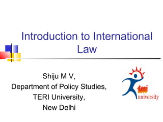 Introduction to International
Law
Shiju M V,
Department of Policy Studies,
TERI University,
New Delhi
 