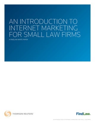 AN INTRODUCTION TO
INTERNET MARKETING
FOR SMALL LAW FIRMS
A FINDLAW WHITE PAPER




                        AN INTRODUCTION TO INTERNET MARKETING FOR SMALL LAW FIRMS
 