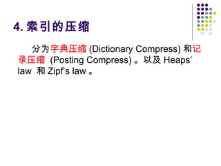 4. 索引的压缩
分为字典压缩 (Dictionary Compress) 和记
录压缩 (Posting Compress) 。以及 Heaps’
law 和 Zipf’s law 。
 