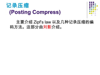 记录压缩
(Posting Compress)
主要介绍 Zipf’s law 以及几种记录压缩的编
码方法。这部分由刘影介绍。
 