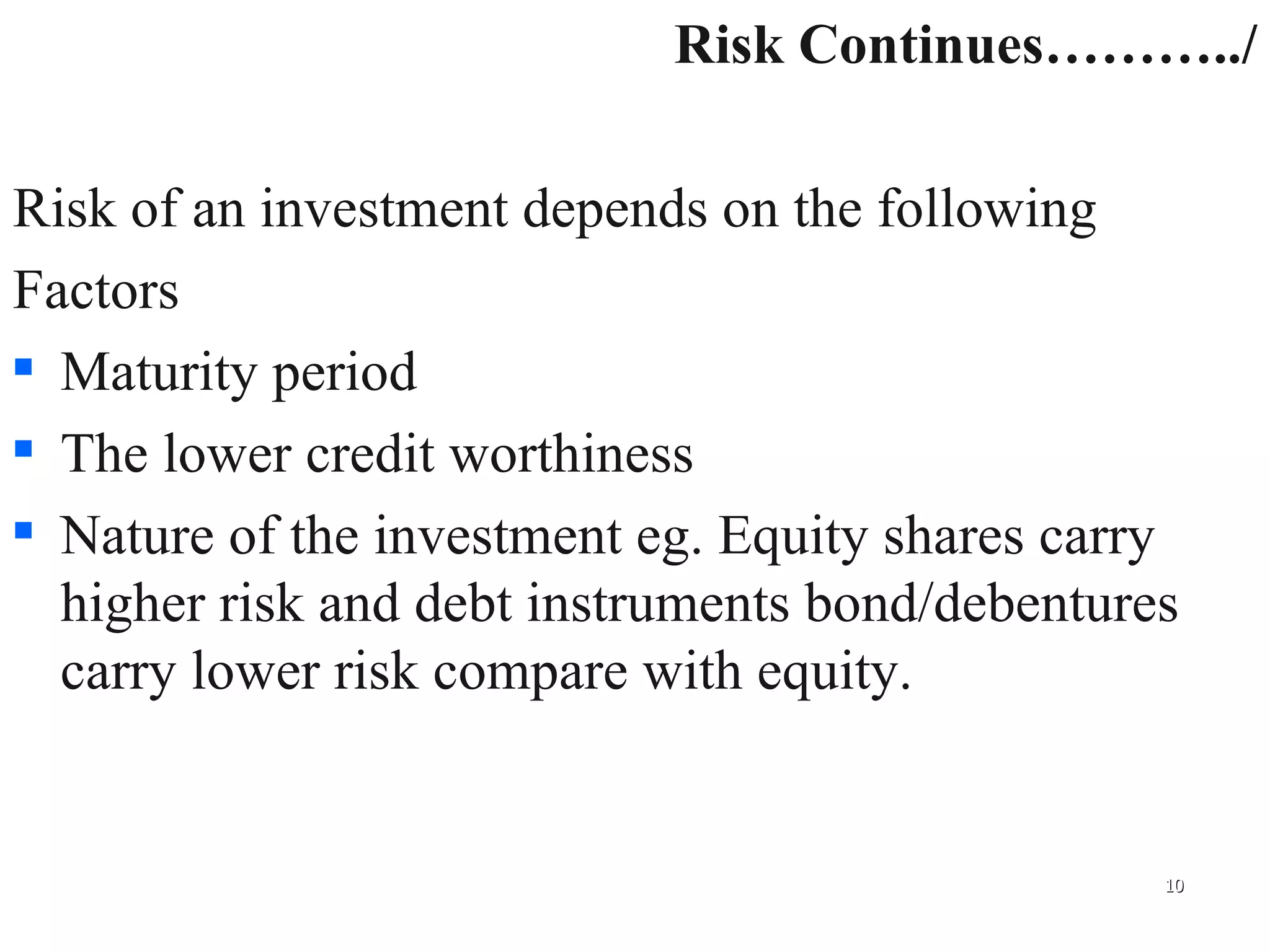 Risk Continues………../ Risk of an investment depends on the following  Factors Maturity period The lower credit worthiness Nature of the investment eg. Equity shares carry higher risk and debt instruments bond/debentures carry lower risk compare with equity. 