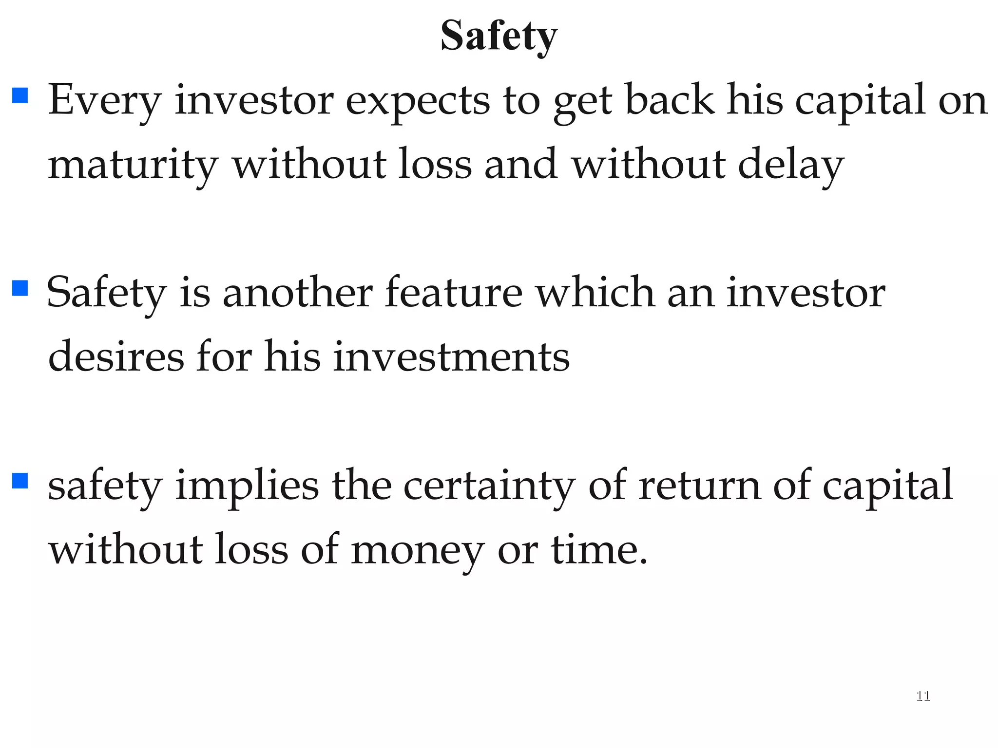Safety Every investor expects to get back his capital on  maturity without loss and without delay Safety is another feature which an investor  desires for his investments safety implies the certainty of return of capital  without loss of money or time. 