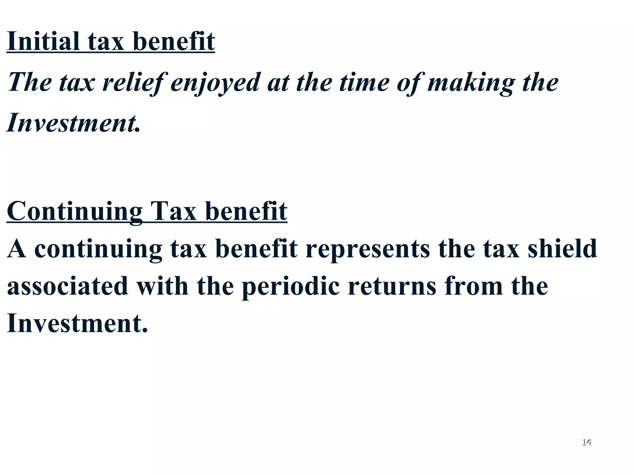 Initial tax benefit The tax relief enjoyed at the time of making the  Investment. Continuing Tax benefit A continuing tax benefit represents the tax shield  associated with the periodic returns from the  Investment. 