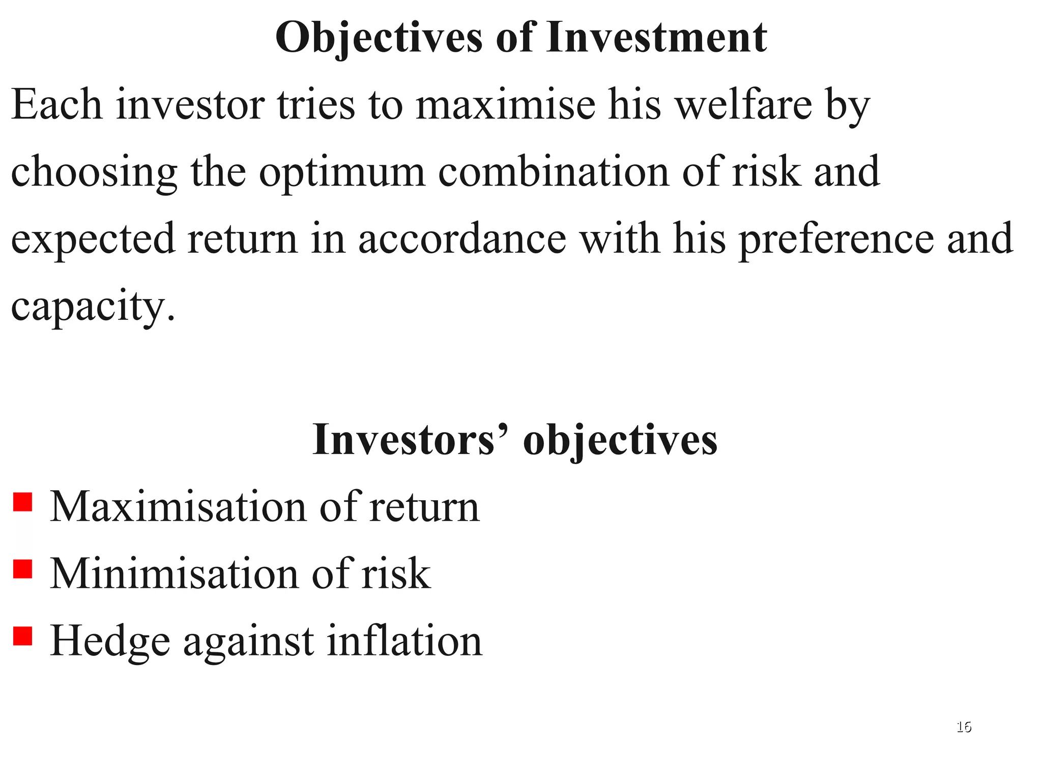 Objectives of Investment Each investor tries to maximise his welfare by  choosing the optimum combination of risk and  expected return in accordance with his preference and  capacity.  Investors’ objectives  Maximisation of return Minimisation of risk Hedge against inflation 